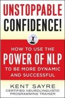 Unstoppable Confidence: How to Use the Power of Nlp to Be More Dynamic and Successful Sayre Kent