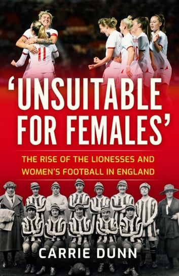 'Unsuitable for Females': The Rise of the Lionesses and Women's Football in England Carrie Dunn