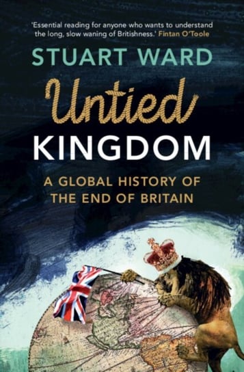 Untied Kingdom: A Global History of the End of Britain Opracowanie zbiorowe