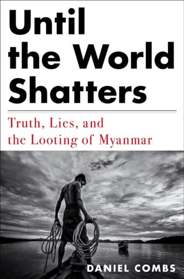 Until The World Shatters: Truth, Lies, and the Looting of Myanmar Daniel Combs