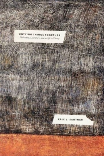 Untying Things Together: Philosophy, Literature, and a Life in Theory Professor Eric L. Santner