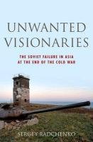 Unwanted Visionaries: The Soviet Failure in Asia at the End of the Cold War Radchenko Sergey