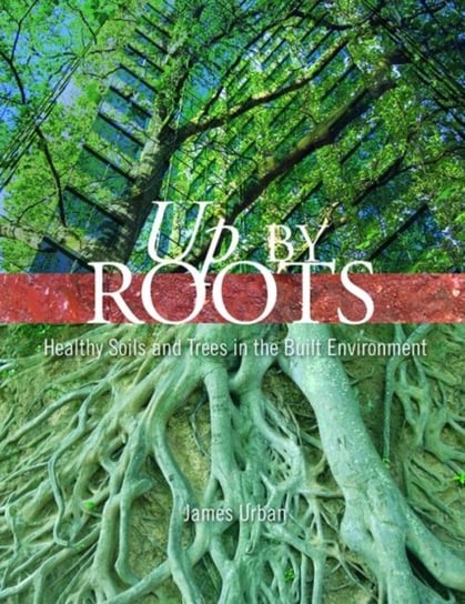 Up By Roots. Healthy Soils and Trees in the Built Environment Opracowanie zbiorowe