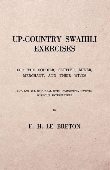 Up-Country Swahili - For the Soldier, Settler, Miner, Merchant, and Their Wives - And for all who Deal with Up-Country Natives Without Interpreters Breton F. H. Le