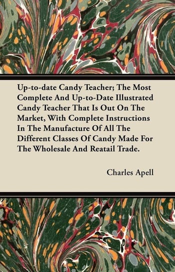 Up-to-date Candy Teacher; The Most Complete And Up-to-Date Illustrated Candy Teacher That Is Out On The Market, With Complete Instructions In The Manufacture Of All The Different Classes Of Candy Made For The Wholesale And Reatail Trade. Apell Charles