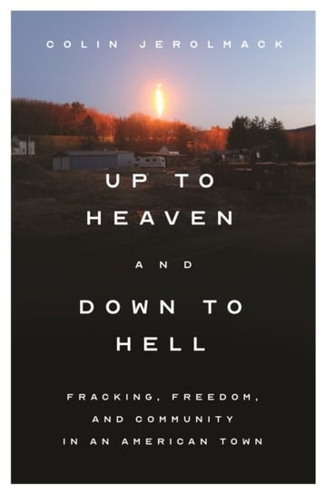 Up to Heaven and Down to Hell: Fracking, Freedom, and Community in an American Town Colin Jerolmack