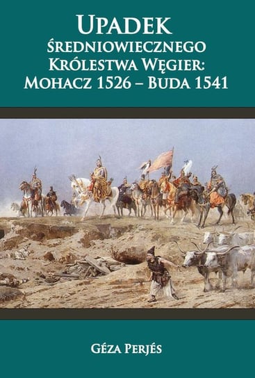 Upadek średniowiecznego Królestwa Węgier: Mohacz 1526-Buda 1541 Geza Perjes