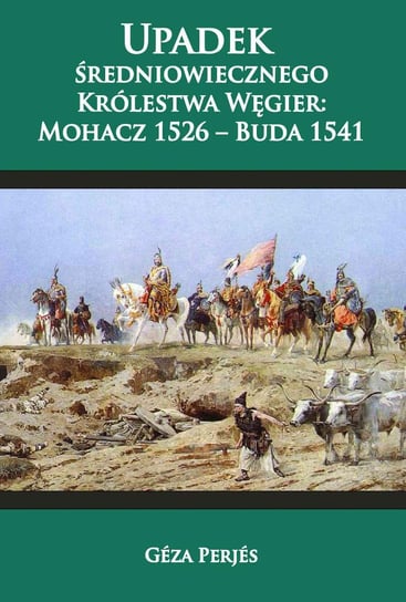 Upadek średniowiecznego Królestwa Węgier: Mohacz 1526-Buda 1541 Perjes Geza