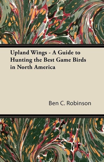 Upland Wings - A Guide to Hunting the Best Game Birds in North America Robinson Ben C.