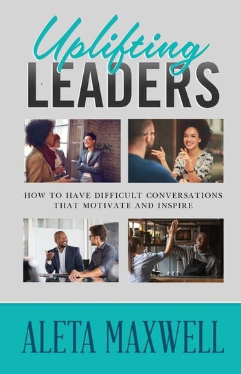 Uplifting Leaders! How to Have Difficult Conversations that Motivate and Inspire Maxwell Aleta