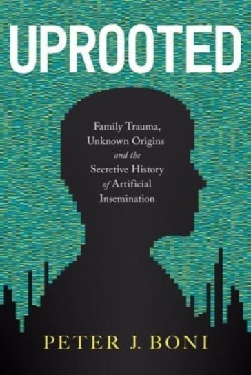 Uprooted. Family Trauma, Unknown Origins, and the Secretive History of Artificial Insemination Peter J. Boni