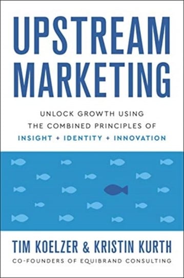 Upstream Marketing. Unlock growth using the combined principles of Insight, Identity, Innovation Tim Koelzer, Kristin Kurth