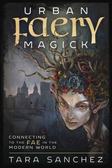 Urban Faery Magick: Connecting to the Fae in the Modern World Tara Sanchez