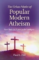 Urban Myths of Popular Modern Atheism, The Hill Paul E.