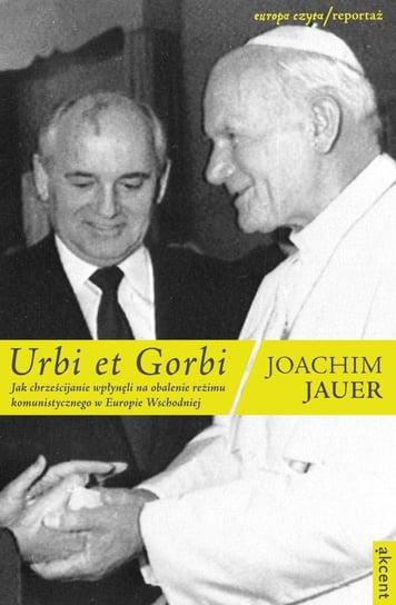 Urbi et Gorbi. Jak chrześcijanie wpłynęli na obalenie reżimu komunistycznego w Europie Wschodniej Jauer Joachim