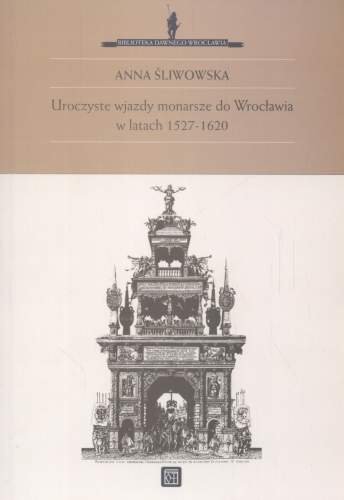 Uroczyste wjazdy monarsze do Wrocławia w latach 1527-1620 Śliwowska Anna