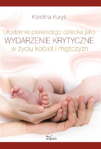 Urodzenie Pierwszego Dziecka Jako Wydarzenie Krytyczne w Życiu Kobiet i Mężczyzn Kuryś Karolina