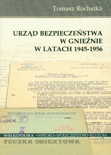 Urząd Bezpieczeństwa w Gnieźnie w Latach 1945-1956 Rochatka Tomasz