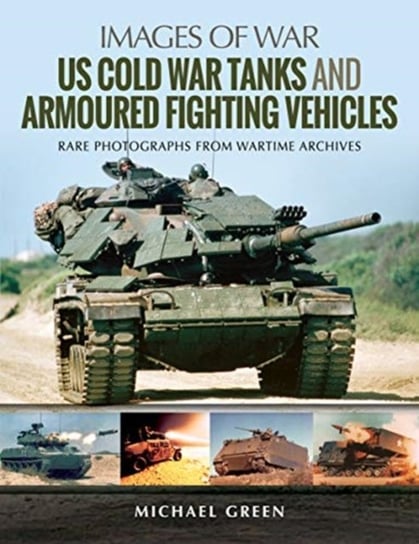 US Cold War Tanks and Armoured Fighting Vehicles: Rare Photographs from Wartime Archives Green Michael