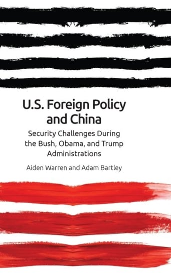 Us Foreign Policy and China in the 21st Century: The Bush, Obama, Trump Administrations Aiden Warren, Adam Bartley