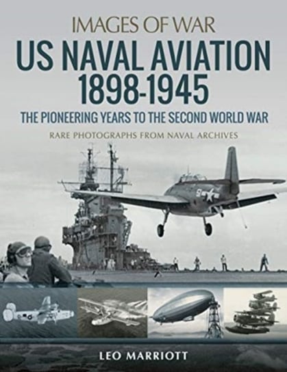US Naval Aviation 1898-1945: The Pioneering Years to the Second World War: Rare Photographs from Nav Marriott Leo