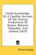 Useful Knowledge: Or a Familiar Account of the Various Productions of Nature, Mineral, Vegetable, and Animal (1825) Bingley William