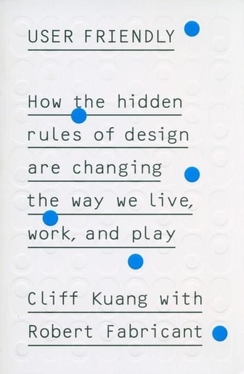User Friendly. How the hidden rules of design are changing the way we live, work and play Kuang Cliff, Fabricant Robert