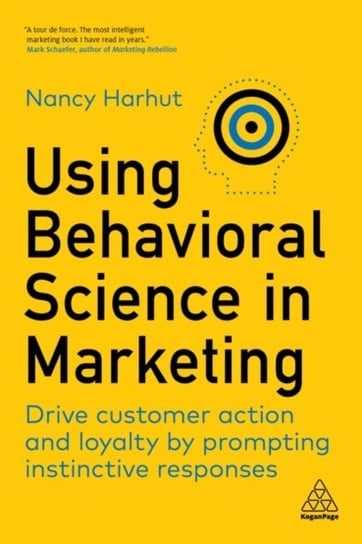 Using Behavioral Science in Marketing. Drive Customer Action and Loyalty by Prompting Instinctive Responses Kogan Page Ltd.