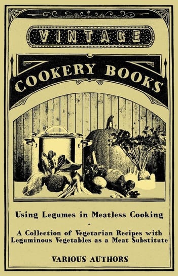 Using Legumes in Meatless Cooking - A Collection of Vegetarian Recipes with Leguminous Vegetables as a Meat Substitute Various