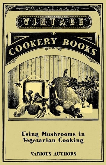 Using Mushrooms in Vegetarian Cooking - A Collection of Recipes with Mushrooms as a Meat Substitute Various
