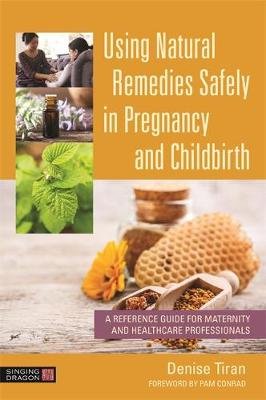 Using Natural Remedies Safely in Pregnancy and Childbirth: A Reference Guide for Maternity and Healthcare Professionals Tiran Denise