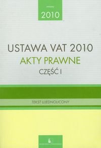 Ustawa VAT 2010. Akty prawne. Część 1. Tekst ujednolicony Opracowanie zbiorowe