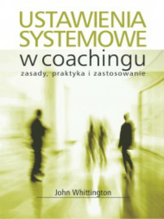 Ustawienia systemowe w coachingu. Zasady, praktyka i zastosowanie Whittington John