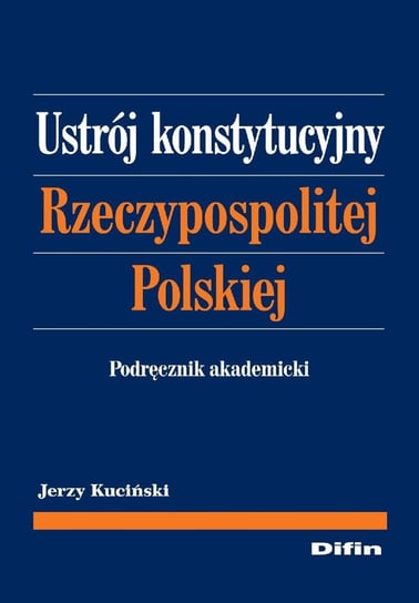 Ustrój konstytucyjny Rzeczypospolitej Polskiej. Podręcznik akademicki Kuciński Jerzy