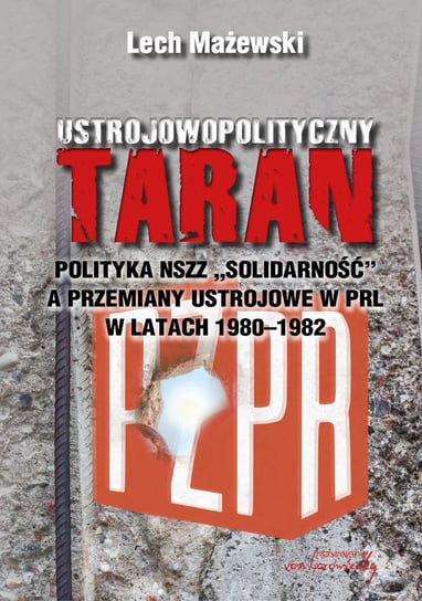 Ustrojowopolityczny taran. Polityka NSZZ Solidarność a przemiany ustrojowe w PRL w latach 1980-1982 Mażewski Lech