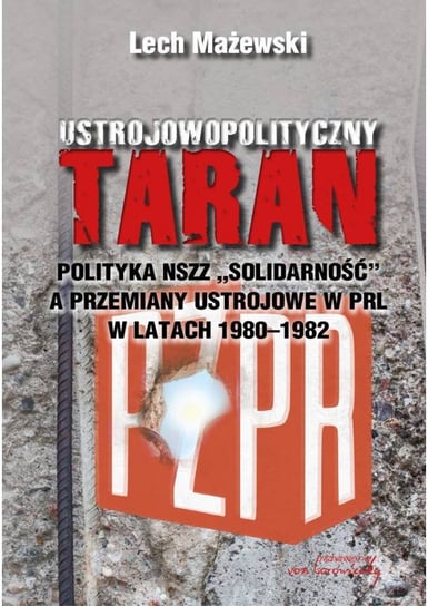 Ustrojowopolityczny taran. Polityka NSZZ "Solidarność" a przemiany ustrojowe w PRL w latach 1980 - 1982 Mażewski Lech