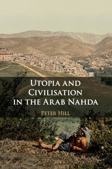 Utopia and Civilisation in the Arab Nahda Peter Hill
