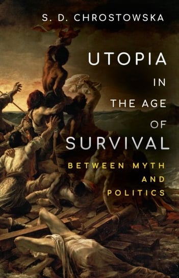 Utopia in the Age of Survival: Between Myth and Politics S.D. Chrostowska