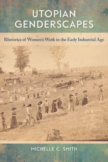 Utopian Genderscapes. Rhetorics of Womens Work in the Early Industrial Age Michelle C. Smith