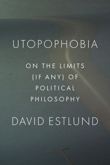 Utopophobia: On the Limits (If Any) of Political Philosophy Estlund David