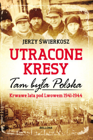 Utracone Kresy. Tam była Polska. Krwawe lata pod Lwowem 1941-1944 Świerkosz Jerzy