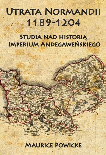 Utrata Normandii 1189-1204. Studia nad historią Imperium Andegaweńskiego Powicke Maurice