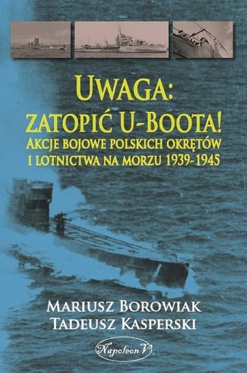 Uwaga: zatopić U-Boota! Akcje bojowe polskich okrętów i lotnictwa na morzu 1939-1945 Borowiak Mariusz, Kasperski Tadeusz