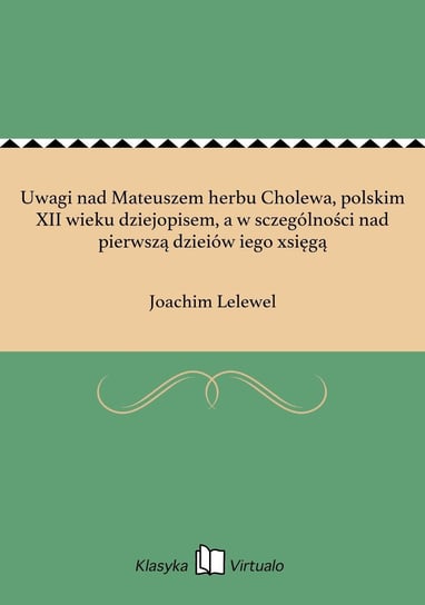 Uwagi nad Mateuszem herbu Cholewa, polskim XII wieku dziejopisem, a w sczególności nad pierwszą dzieiów iego xsięgą Lelewel Joachim