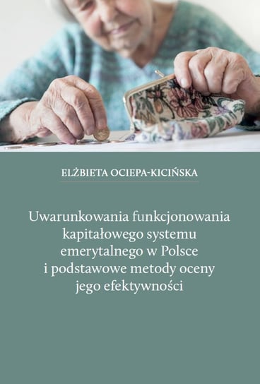 Uwarunkowania funkcjonowania kapitałowego systemu emerytalnego w Polsce i podstawowe metody oceny jego efektywności Ociepa-Kicińska Elżbieta