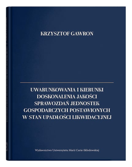 Uwarunkowania i kierunki doskonalenia jakości sprawozdań jednostek gospodarczych postawionych w stan upadłości likwidacyjnej Gawron Krzysztof