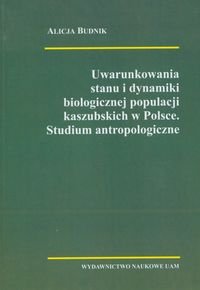 Uwarunkowania stanu i dynamiki biologicznej populacji kaszubskich w Polsce. Studium antropologiczne Budnik Alicja