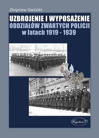 Uzbrojenie i wyposażenie oddziałów zwartych policji w latach 1919-1939 Gwóźdź Zbigniew