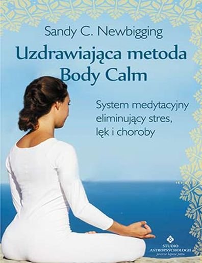 Uzdrawiająca metoda Body Calm. System medytacyjny eliminujący stres, lęk i choroby Newbigging Sandy C.