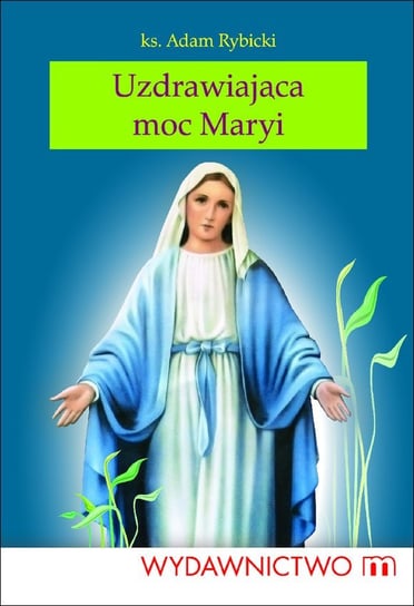 Uzdrawiająca moc Maryi Rybicki Adam